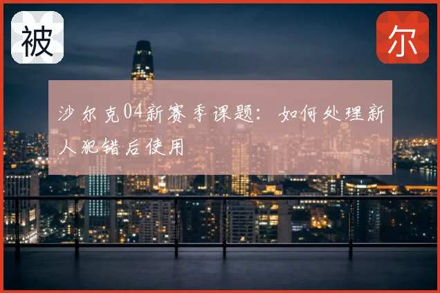 沙尔克04新赛季课题:如何处理新人犯错后使用